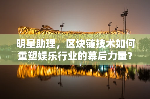 明星助理，区块链技术如何重塑娱乐行业的幕后力量？