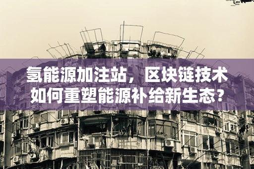 氢能源加注站，区块链技术如何重塑能源补给新生态？