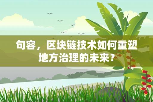 句容，区块链技术如何重塑地方治理的未来？