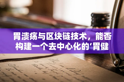 胃溃疡与区块链技术，能否构建一个去中心化的‘胃健康’网络？