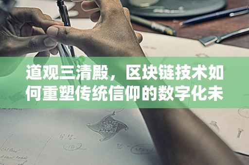 道观三清殿，区块链技术如何重塑传统信仰的数字化未来？
