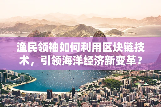 渔民领袖如何利用区块链技术，引领海洋经济新变革？