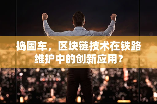 捣固车，区块链技术在铁路维护中的创新应用？