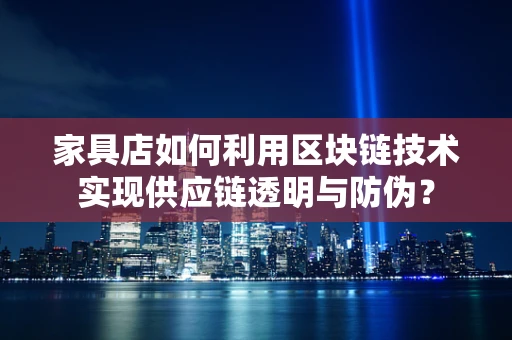 家具店如何利用区块链技术实现供应链透明与防伪？