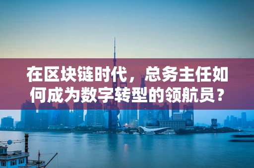 在区块链时代，总务主任如何成为数字转型的领航员？