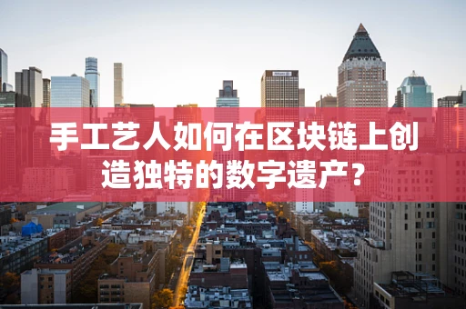 手工艺人如何在区块链上创造独特的数字遗产？