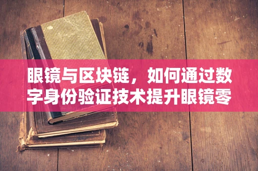 眼镜与区块链，如何通过数字身份验证技术提升眼镜零售的透明度与安全性？