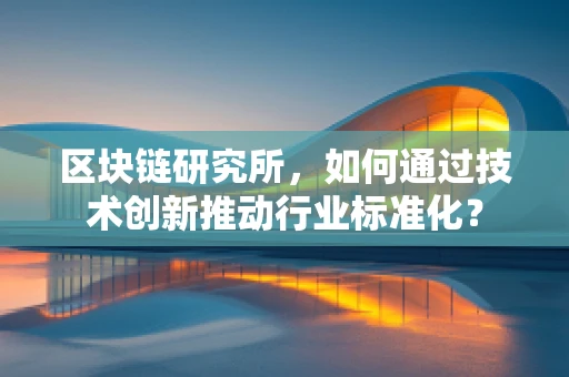 区块链研究所，如何通过技术创新推动行业标准化？