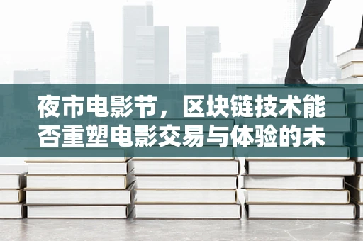 夜市电影节，区块链技术能否重塑电影交易与体验的未来？