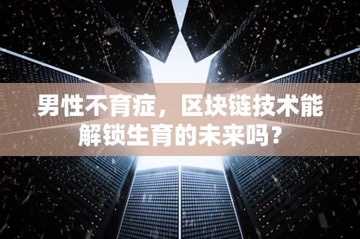 男性不育症，区块链技术能解锁生育的未来吗？