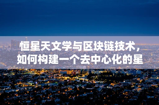 恒星天文学与区块链技术，如何构建一个去中心化的星际记录系统？