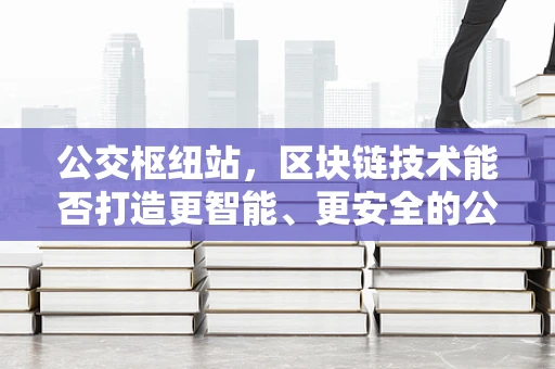 公交枢纽站，区块链技术能否打造更智能、更安全的公共交通网络？