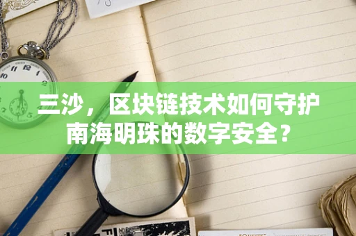 三沙，区块链技术如何守护南海明珠的数字安全？