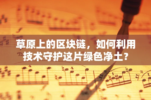 草原上的区块链，如何利用技术守护这片绿色净土？