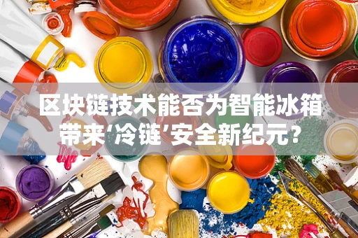 区块链技术能否为智能冰箱带来‘冷链’安全新纪元？