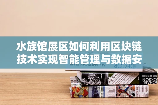 水族馆展区如何利用区块链技术实现智能管理与数据安全？