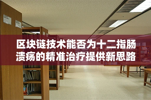 区块链技术能否为十二指肠溃疡的精准治疗提供新思路？