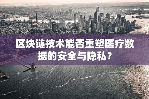 区块链技术能否重塑医疗数据的安全与隐私？