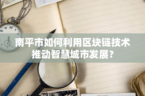 南平市如何利用区块链技术推动智慧城市发展？