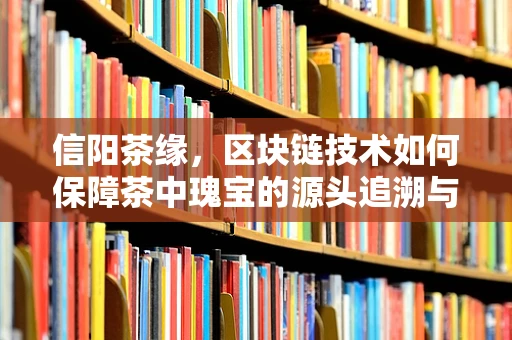 信阳茶缘，区块链技术如何保障茶中瑰宝的源头追溯与安全？