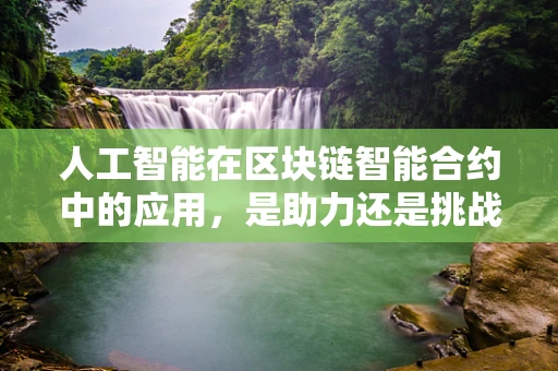 人工智能在区块链智能合约中的应用，是助力还是挑战？