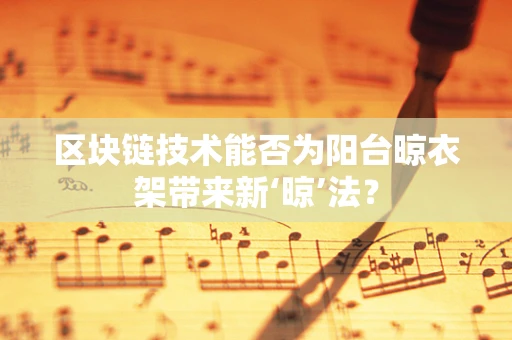 区块链技术能否为阳台晾衣架带来新‘晾’法？