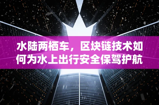 水陆两栖车，区块链技术如何为水上出行安全保驾护航？