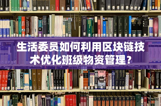 生活委员如何利用区块链技术优化班级物资管理？