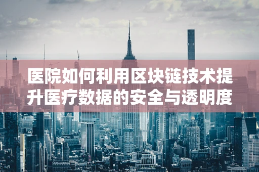 医院如何利用区块链技术提升医疗数据的安全与透明度？