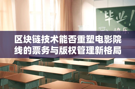 区块链技术能否重塑电影院线的票务与版权管理新格局？
