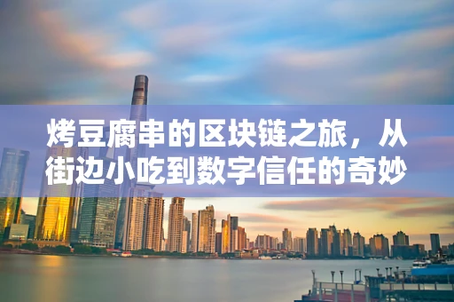 烤豆腐串的区块链之旅，从街边小吃到数字信任的奇妙变身？