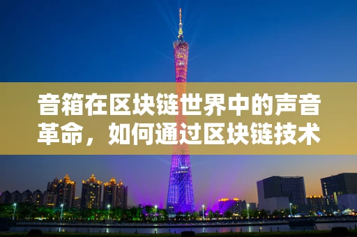 音箱在区块链世界中的声音革命，如何通过区块链技术提升音质与安全性？