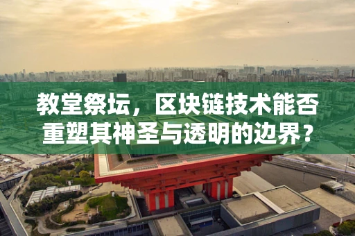 教堂祭坛，区块链技术能否重塑其神圣与透明的边界？