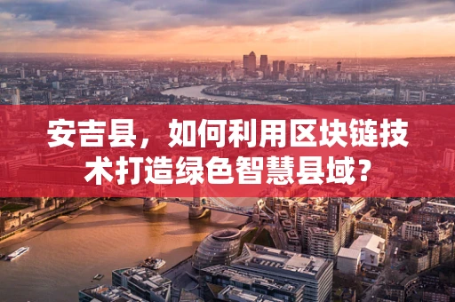 安吉县，如何利用区块链技术打造绿色智慧县域？