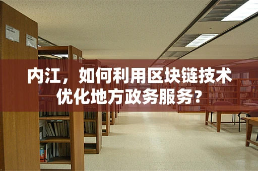 内江，如何利用区块链技术优化地方政务服务？