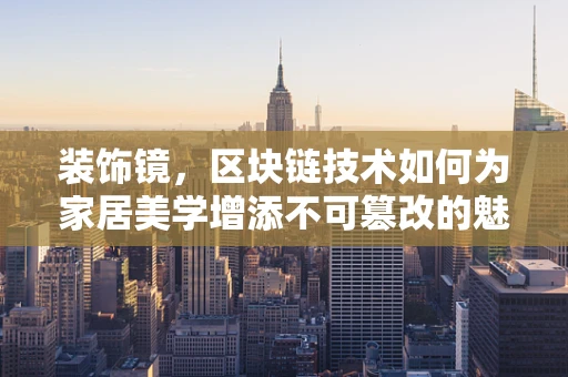 装饰镜，区块链技术如何为家居美学增添不可篡改的魅力？