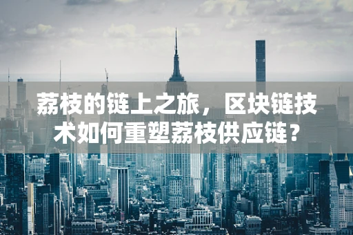 荔枝的链上之旅，区块链技术如何重塑荔枝供应链？