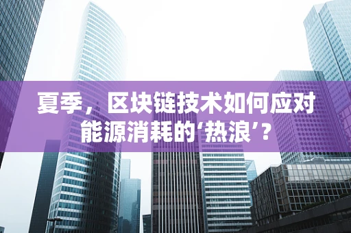 夏季，区块链技术如何应对能源消耗的‘热浪’？