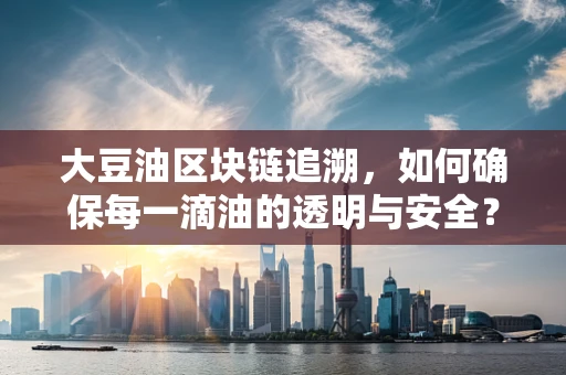 大豆油区块链追溯，如何确保每一滴油的透明与安全？