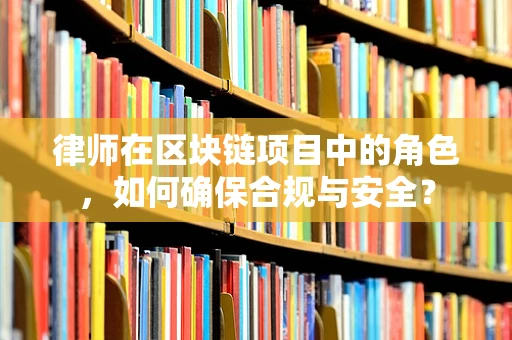 律师在区块链项目中的角色，如何确保合规与安全？