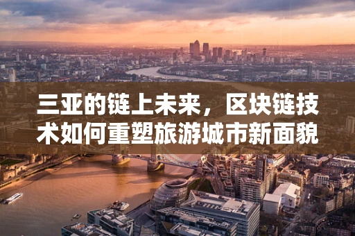 三亚的链上未来，区块链技术如何重塑旅游城市新面貌？