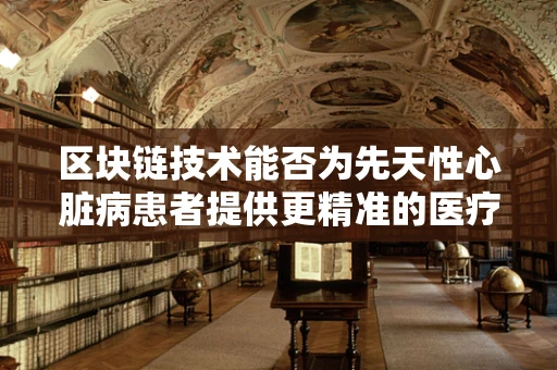 区块链技术能否为先天性心脏病患者提供更精准的医疗信息管理？