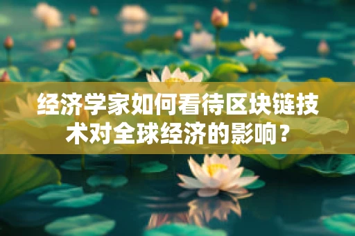 经济学家如何看待区块链技术对全球经济的影响？