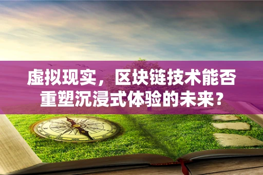 虚拟现实，区块链技术能否重塑沉浸式体验的未来？