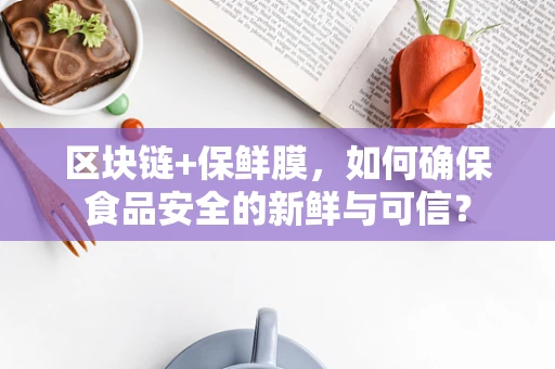 区块链+保鲜膜，如何确保食品安全的新鲜与可信？