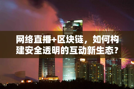 网络直播+区块链，如何构建安全透明的互动新生态？