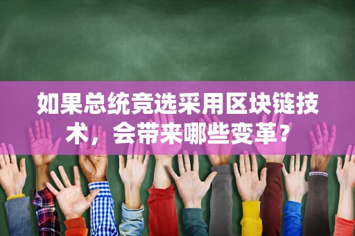 如果总统竞选采用区块链技术，会带来哪些变革？