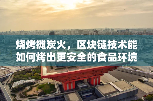 烧烤摊炭火，区块链技术能如何烤出更安全的食品环境？