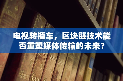 电视转播车，区块链技术能否重塑媒体传输的未来？