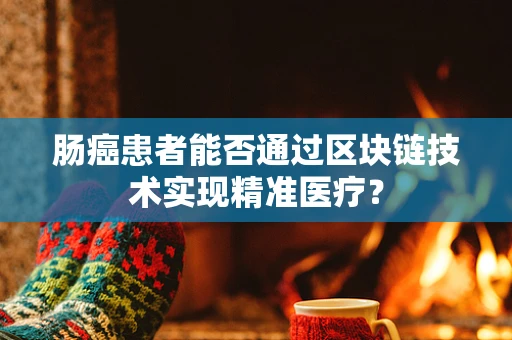 肠癌患者能否通过区块链技术实现精准医疗？